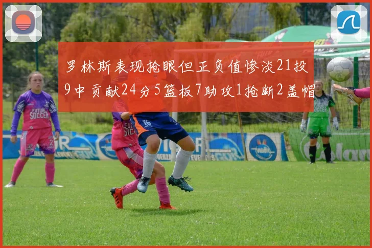 罗林斯表现抢眼但正负值惨淡21投9中贡献24分5篮板7助攻1抢断2盖帽