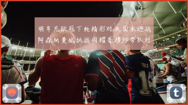 明年见欧冠下轮精彩对决国米迎战阿森纳曼城挑战闪耀哥穆帅带队对阵尤文