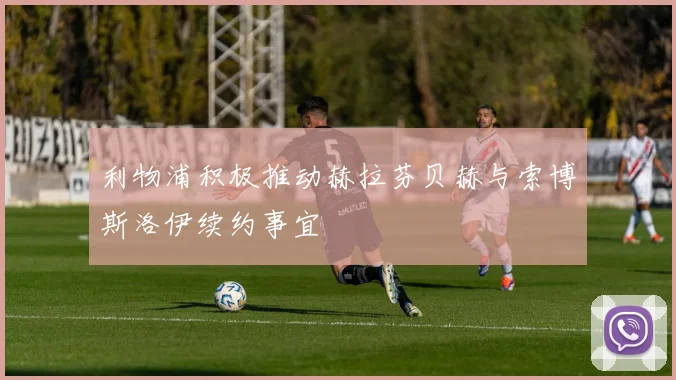 利物浦积极推动赫拉芬贝赫与索博斯洛伊续约事宜