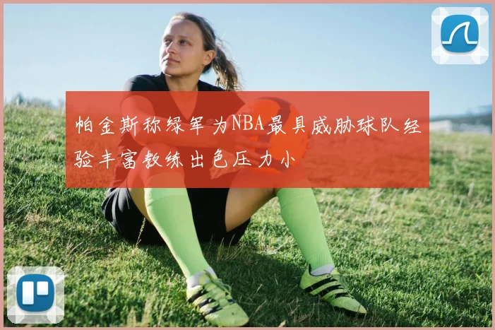 帕金斯称绿军为NBA最具威胁球队经验丰富教练出色压力小
