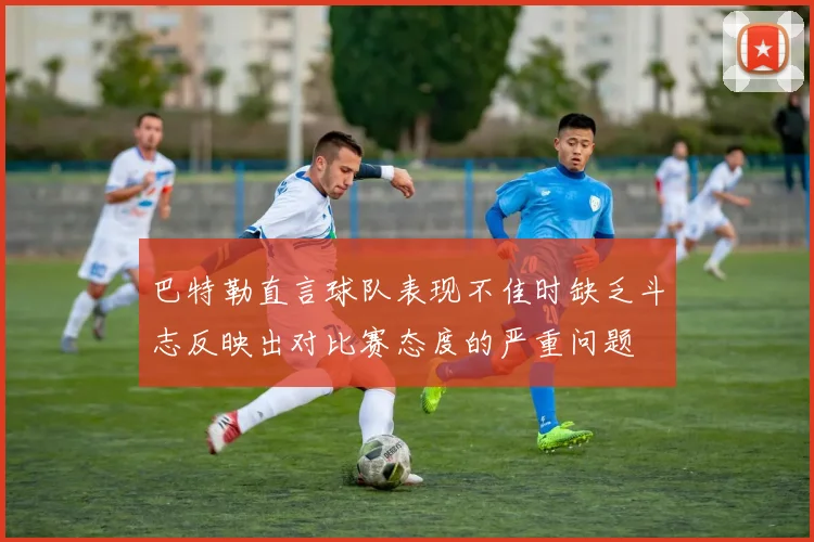 巴特勒直言球队表现不佳时缺乏斗志反映出对比赛态度的严重问题