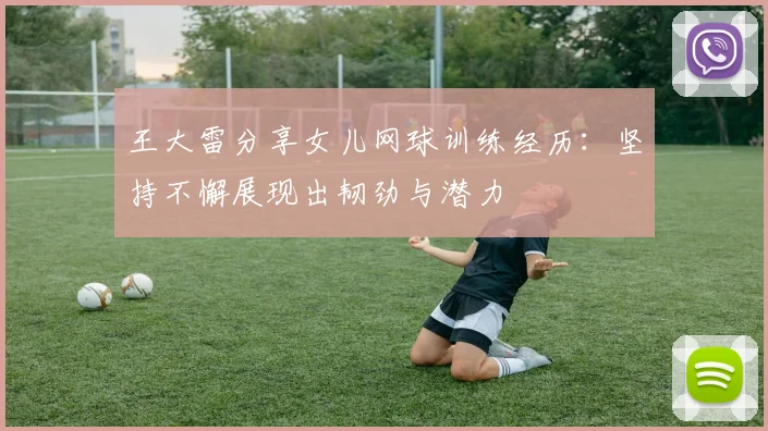 王大雷分享女儿网球训练经历：坚持不懈展现出韧劲与潜力