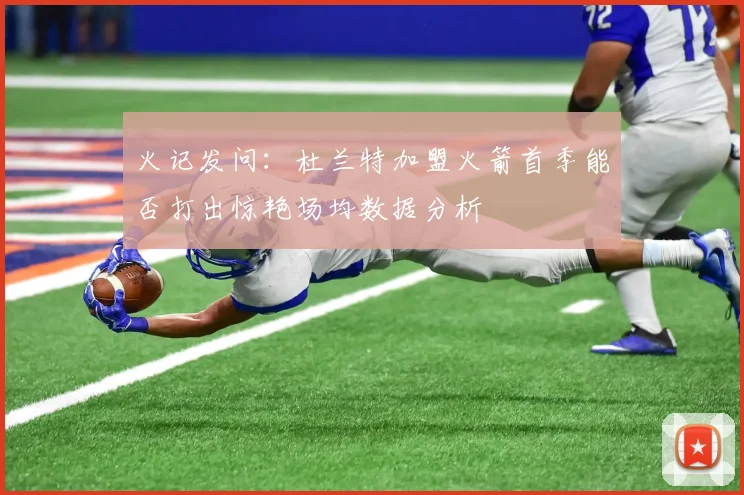 火记发问：杜兰特加盟火箭首季能否打出惊艳场均数据分析