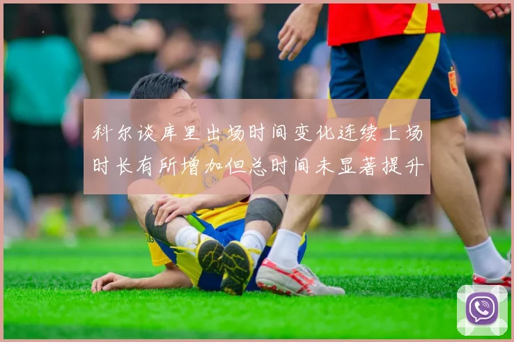科尔谈库里出场时间变化连续上场时长有所增加但总时间未显著提升