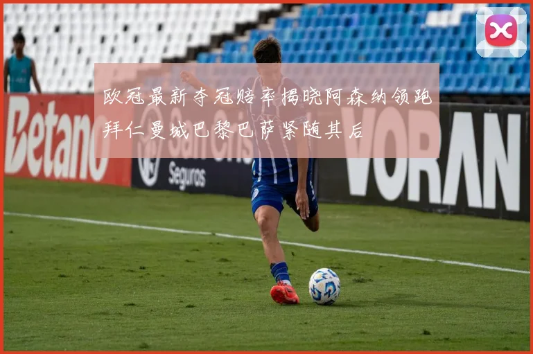 欧冠最新夺冠赔率揭晓阿森纳领跑拜仁曼城巴黎巴萨紧随其后