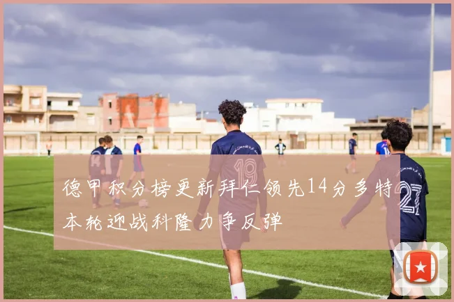 德甲积分榜更新拜仁领先14分多特本轮迎战科隆力争反弹