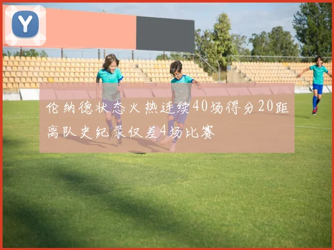 伦纳德状态火热连续40场得分20距离队史纪录仅差4场比赛