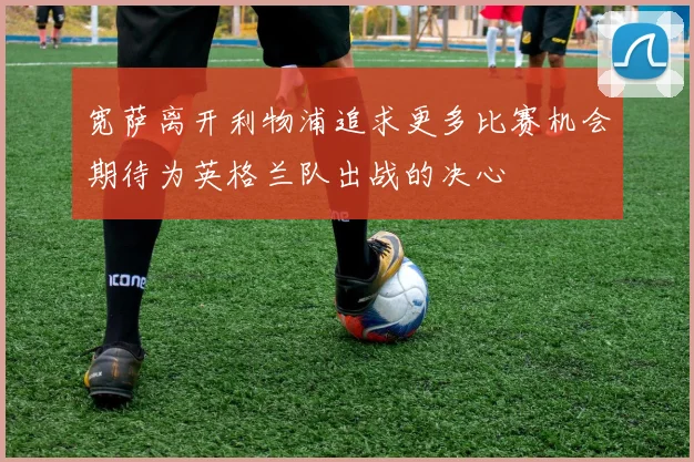 宽萨离开利物浦追求更多比赛机会期待为英格兰队出战的决心