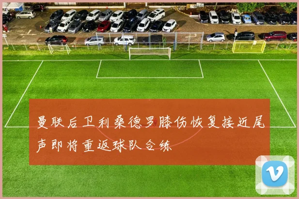 曼联后卫利桑德罗膝伤恢复接近尾声即将重返球队合练