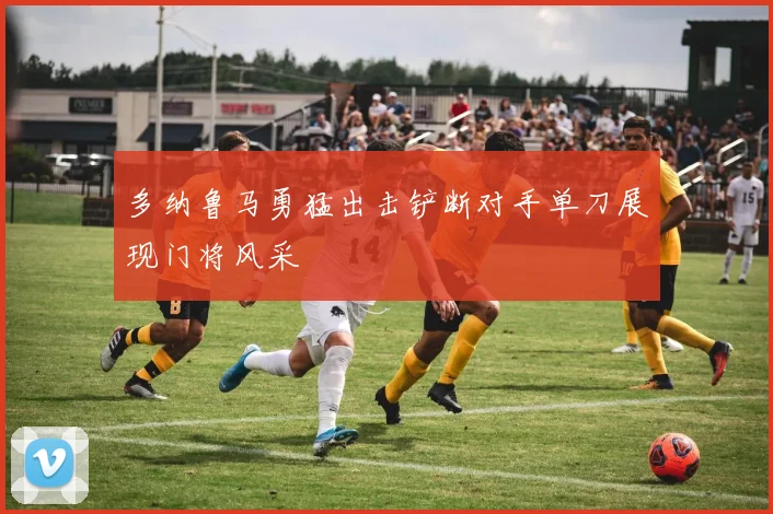 多纳鲁马勇猛出击铲断对手单刀展现门将风采