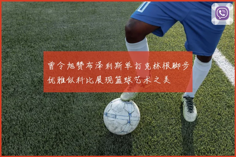 曾令旭赞布泽利斯单打克林根脚步优雅似科比展现篮球艺术之美