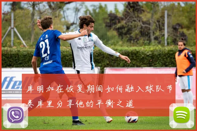库明加在恢复期间如何融入球队节奏库里分享他的平衡之道