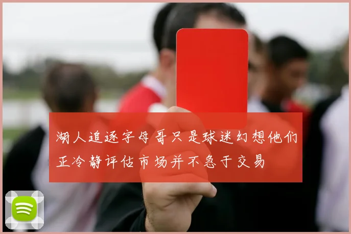 湖人追逐字母哥只是球迷幻想他们正冷静评估市场并不急于交易