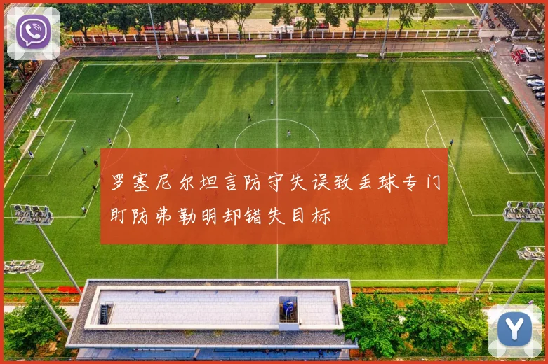 罗塞尼尔坦言防守失误致丢球专门盯防弗勒明却错失目标