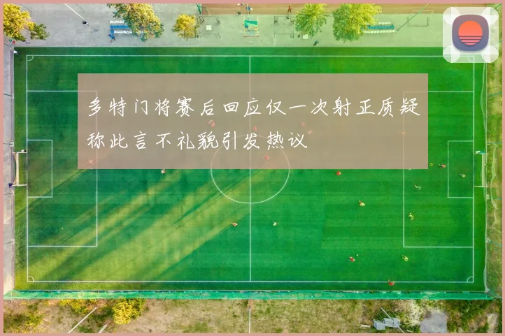 多特门将赛后回应仅一次射正质疑称此言不礼貌引发热议