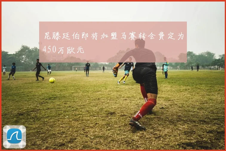 昆滕廷伯即将加盟马赛转会费定为450万欧元