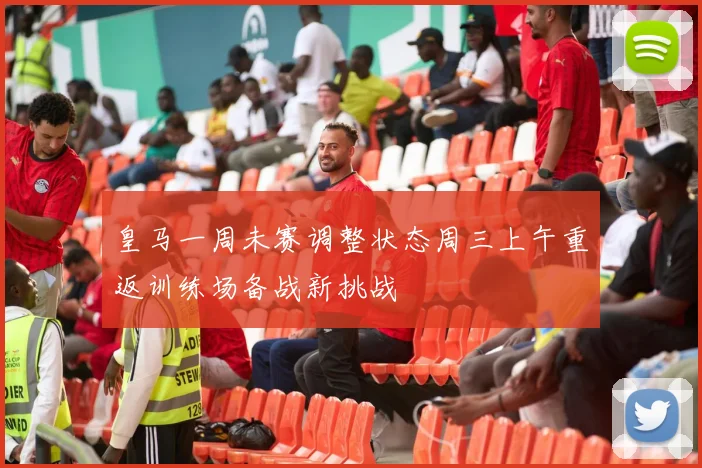 皇马一周未赛调整状态周三上午重返训练场备战新挑战
