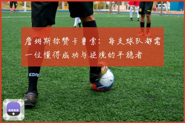 詹姆斯称赞卡鲁索：每支球队都需一位懂得成功与逆境的平稳者