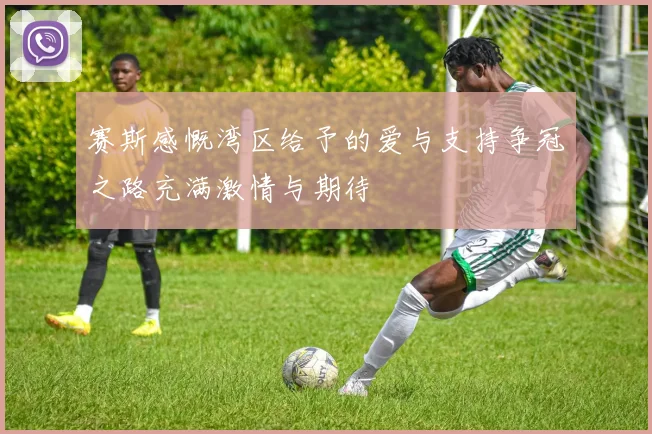 赛斯感慨湾区给予的爱与支持争冠之路充满激情与期待
