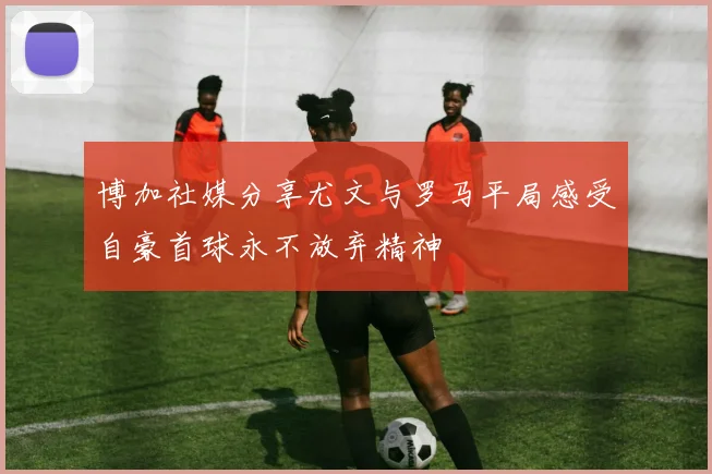 博加社媒分享尤文与罗马平局感受自豪首球永不放弃精神