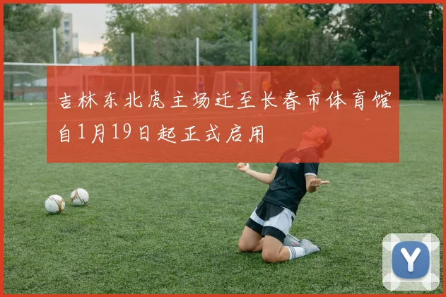 吉林东北虎主场迁至长春市体育馆自1月19日起正式启用