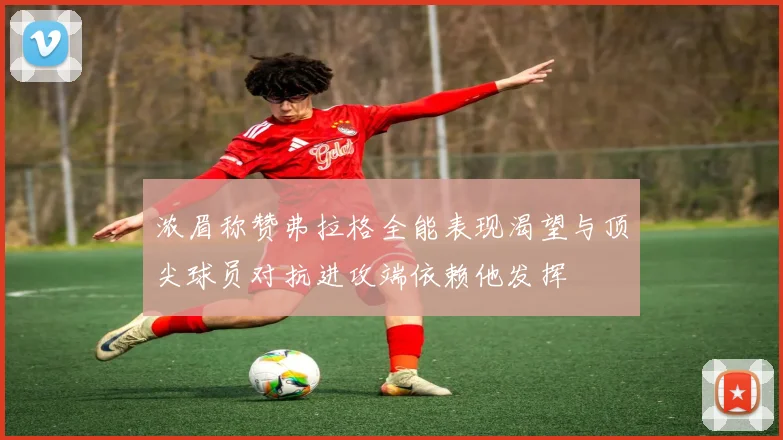浓眉称赞弗拉格全能表现渴望与顶尖球员对抗进攻端依赖他发挥