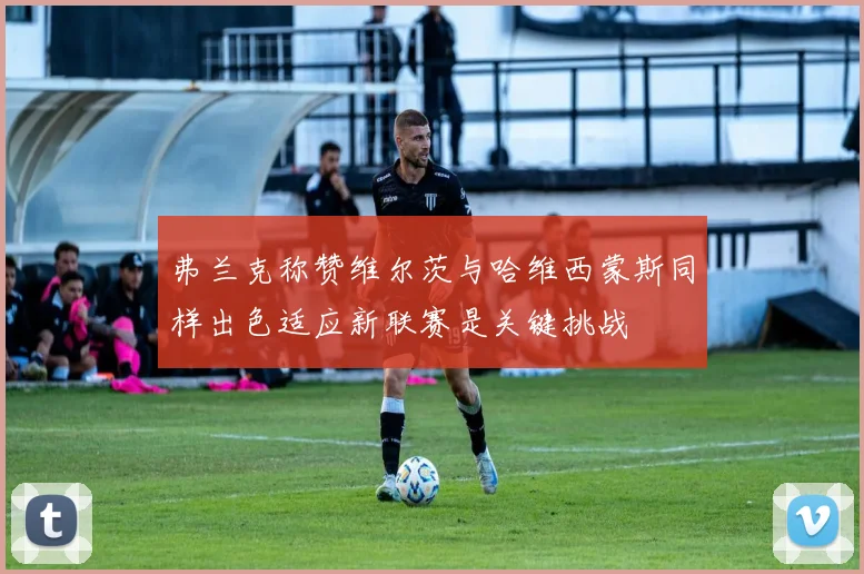 弗兰克称赞维尔茨与哈维西蒙斯同样出色适应新联赛是关键挑战