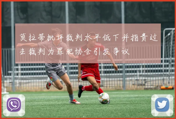 莫拉蒂批评裁判水平低下并指责过去裁判为罪犯协会引发争议