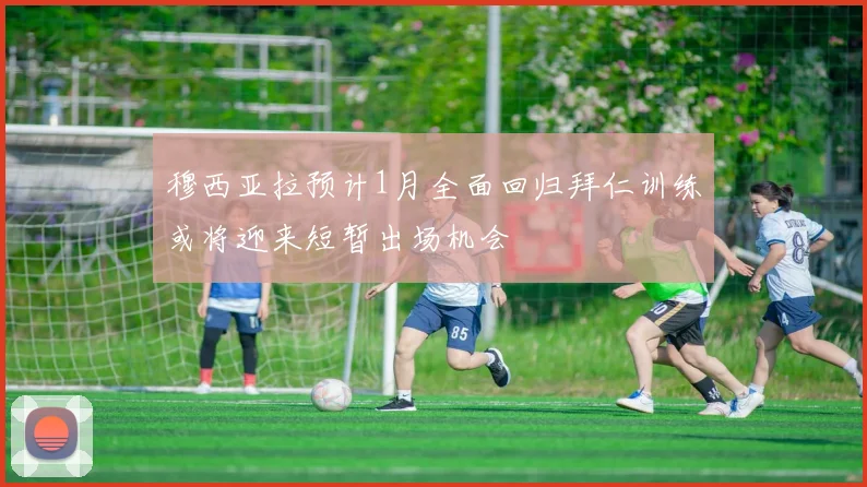 穆西亚拉预计1月全面回归拜仁训练或将迎来短暂出场机会