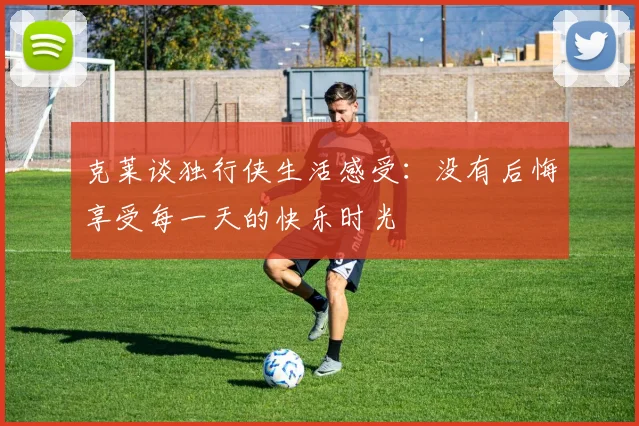 克莱谈独行侠生活感受：没有后悔享受每一天的快乐时光