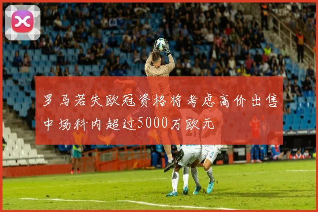 罗马若失欧冠资格将考虑高价出售中场科内超过5000万欧元